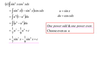 ii  sin 6 x cos3 xdx
      sin 6 x1  sin 2 x cos xdx           u  sin x
      u 6 1  u 2 du                      du  cos xdx

      u 6  u 8 du
                                       One power odd & one power even
    1 7 1 9
    u  u c                          Choose even as u
    7    9
    1 7     1 9
    sin x  sin x  c
    7       9
 