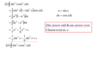 ii  sin 6 x cos3 xdx
      sin 6 x1  sin 2 x cos xdx           u  sin x
      u 6 1  u 2 du                      du  cos xdx

      u 6  u 8 du
                                       One power odd & one power even
     1 7 1 9
     u  u c                         Choose even as u
     7    9
     1 7     1 9
     sin x  sin x  c
     7       9
 iii  sin 2 x cos 2 xdx
 