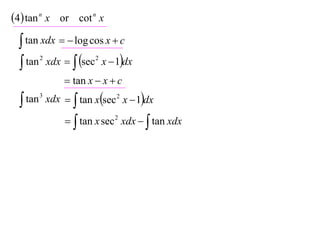 4 tan n x or cot n x
  tan xdx   log cos x  c
  tan xdx   sec x  1dx
      2              2


              tan x  x  c

  tan 3 xdx   tan xsec 2 x  1dx

               tan x sec 2 xdx   tan xdx
 