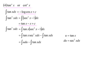4 tan n x or cot n x
  tan xdx   log cos x  c
  tan xdx   sec x  1dx
      2              2


              tan x  x  c

  tan 3 xdx   tan xsec 2 x  1dx

               tan x sec 2 xdx   tan xdx    u  tan x

               udu   tan xdx               du  sec 2 xdx
 