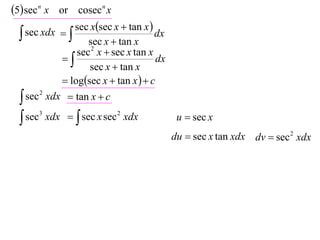 5 sec n x or cosecn x
               sec xsec x  tan x 
   sec xdx 
                    sec x  tan x
                                       dx
                 sec 2 x  sec x tan x
                                     dx
                    sec x  tan x
              logsec x  tan x   c
   sec 2 xdx  tan x  c

   sec3 xdx   sec x sec 2 xdx             u  sec x
                                            du  sec x tan xdx dv  sec 2 xdx
 