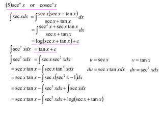 5 sec n x or cosecn x
               sec xsec x  tan x 
   sec xdx 
                    sec x  tan x
                                       dx
                 sec 2 x  sec x tan x
                                     dx
                    sec x  tan x
              logsec x  tan x   c
   sec 2 xdx  tan x  c

   sec3 xdx   sec x sec 2 xdx             u  sec x          v  tan x
   sec x tan x   sec x tan 2 xdx         du  sec x tan xdx dv  sec 2 xdx
   sec x tan x   sec xsec 2 x  1dx

   sec x tan x   sec3 xdx   sec xdx

   sec x tan x   sec3 xdx  logsec x  tan x 
 
