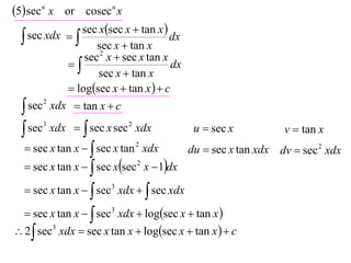 5 sec n x or cosecn x
               sec xsec x  tan x 
   sec xdx 
                    sec x  tan x
                                       dx
                 sec 2 x  sec x tan x
                                     dx
                    sec x  tan x
              logsec x  tan x   c
   sec 2 xdx  tan x  c

   sec3 xdx   sec x sec 2 xdx             u  sec x          v  tan x
   sec x tan x   sec x tan 2 xdx         du  sec x tan xdx dv  sec 2 xdx
   sec x tan x   sec xsec 2 x  1dx

   sec x tan x   sec3 xdx   sec xdx

  sec x tan x   sec3 xdx  logsec x  tan x 
 2  sec3 xdx  sec x tan x  logsec x  tan x   c
 