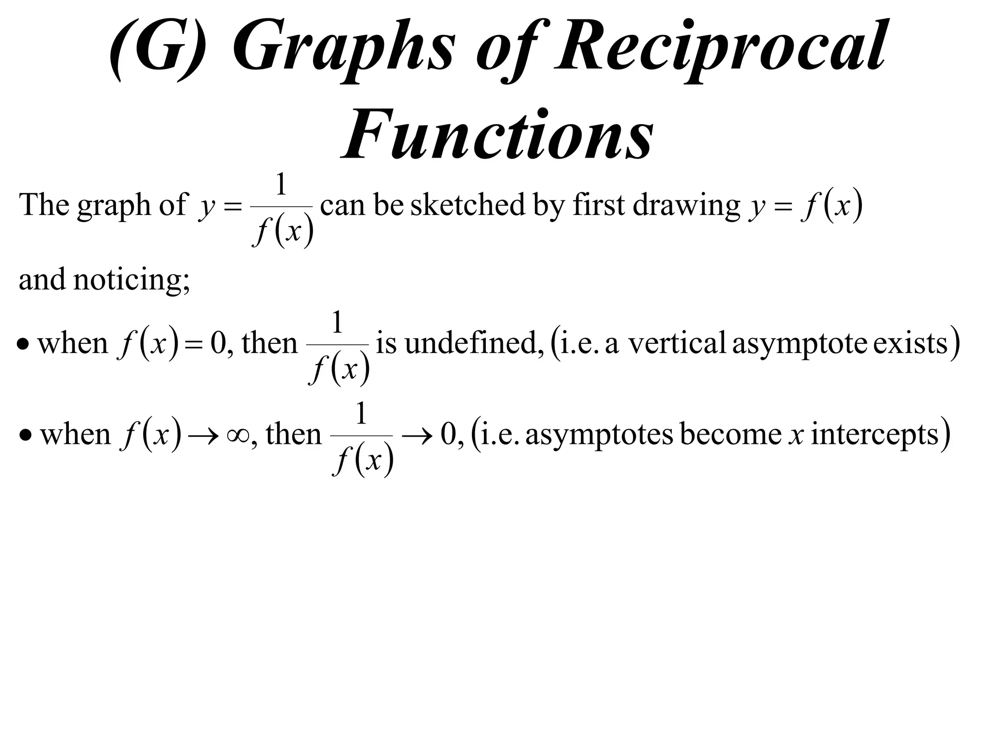 (G) Graphs of Reciprocal
            1
              Functions
The graph of y             can be sketched by first drawing y  f  x 
                    f x
and noticing;
                         1
 when f  x   0, then      is undefined, i.e. a vertical asymptote exists 
                       f x
                            1
 when f  x   , then          0, i.e. asymptotes become x intercepts 
                          f x
 