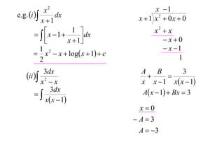 x2                             x 1
e.g. i       dx                     x 1 x2  0x  0
           x 1
                                            x2  x
          x 1
                     1 
             
                        dx
                   x  1                      x0
           1                                    x 1
         x 2  x  log x  1  c
           2                                        1
         3dx                            A     B        3
   ii                                         
       x2  x                           x x  1 x x  1
      
           3dx                          A x  1  Bx  3
         x x  1
                                       x0
                                      A3
                                       A  3
 