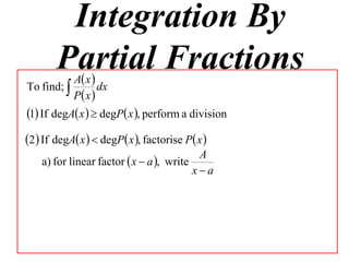 Integration By
       Partial Fractions
         Ax
To find;         dx
           P x 
1 If degA x   degP x , perform a division
2 If degA x   degP x , factorise P x 
                                           A
    a) for linear factor  x  a , write
                                          xa
 