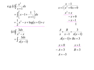 x2                             x 1
e.g. i         dx                   x 1 x2  0x  0
           x 1
              x  1  1  dx               x2  x
         
                     x  1
                                              x0
           1                                    x 1
         x 2  x  log x  1  c
           2                                        1
         3dx                            A     B        3
   ii                                         
       x2  x                           x x  1 x x  1
      
           3dx                          A x  1  Bx  3
         x x  1
                                       x0         x 1
                                      A3         B3
                                       A  3
 