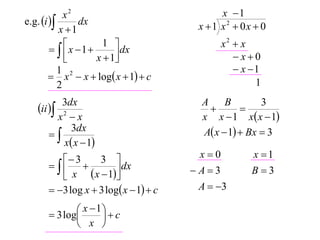 x2                              x 1
e.g. i         dx                    x 1 x2  0x  0
           x 1
              x  1  1  dx                x2  x
         
                     x  1
                                               x0
           1                                     x 1
         x 2  x  log x  1  c
           2                                         1
         3dx                             A     B        3
   ii                                          
       x2  x                            x x  1 x x  1
      
           3dx                           A x  1  Bx  3
         x x  1
          3      3                   x0         x 1
                     dx           A3         B3
          x  x  1
       3 log x  3 log x  1  c    A  3

              x  1  c
       3 log      
              x 
 