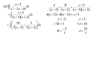 x5                                                      x5
iii  2             dx                     A
                                                  
                                                       B
                                                             
       x  3 x  10                       x  5  x  2  x  5 x  2
              x5
                       dx           A x  2   B x  5  x  5
         x  5 x  2                         x  2              x5
       10               3                   7B  3             7 A  10
                            dx
       7  x  5  7  x  2                      3                 10
                                                 B                 A
                                                       7                 7
 