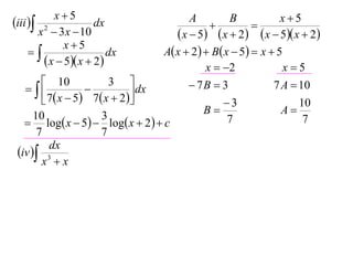 x5                                                      x5
iii  2             dx                     A
                                                  
                                                       B
                                                             
       x  3 x  10                       x  5  x  2  x  5 x  2
              x5
                       dx           A x  2   B x  5  x  5
         x  5 x  2                         x  2              x5
         10               3                 7B  3             7 A  10
                              dx
         7  x  5  7  x  2                    3                 10
      10                 3                       B                 A
    log x  5  log x  2   c                    7                 7
       7                 7
          dx
 iv  3
        x x
 