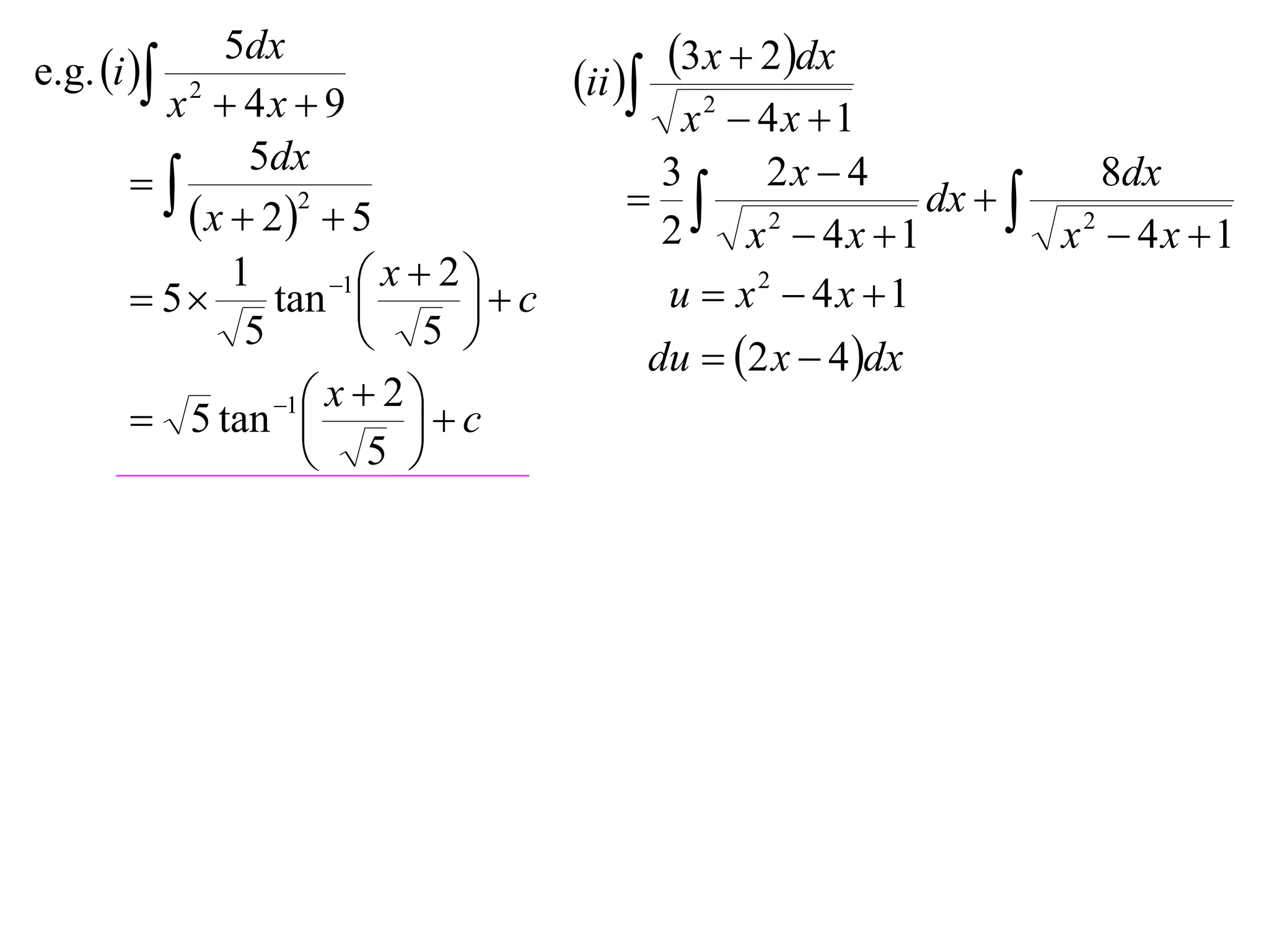 e.g. i 
             5dx                                3x  2dx
         x2  4x  9
                                       ii 
                                              x2  4x 1
               5dx                                 2x  4
                                           3
                                             2              dx   2
                                                                       8dx
           x  22  5                      2    x  4x 1          x  4x 1
              1       1  x  2 
        5      tan            c         u  x2  4x 1
               5          5 
                                            du  2 x  4 dx
                 1  x  2 
        5 tan              c
                     5 
 