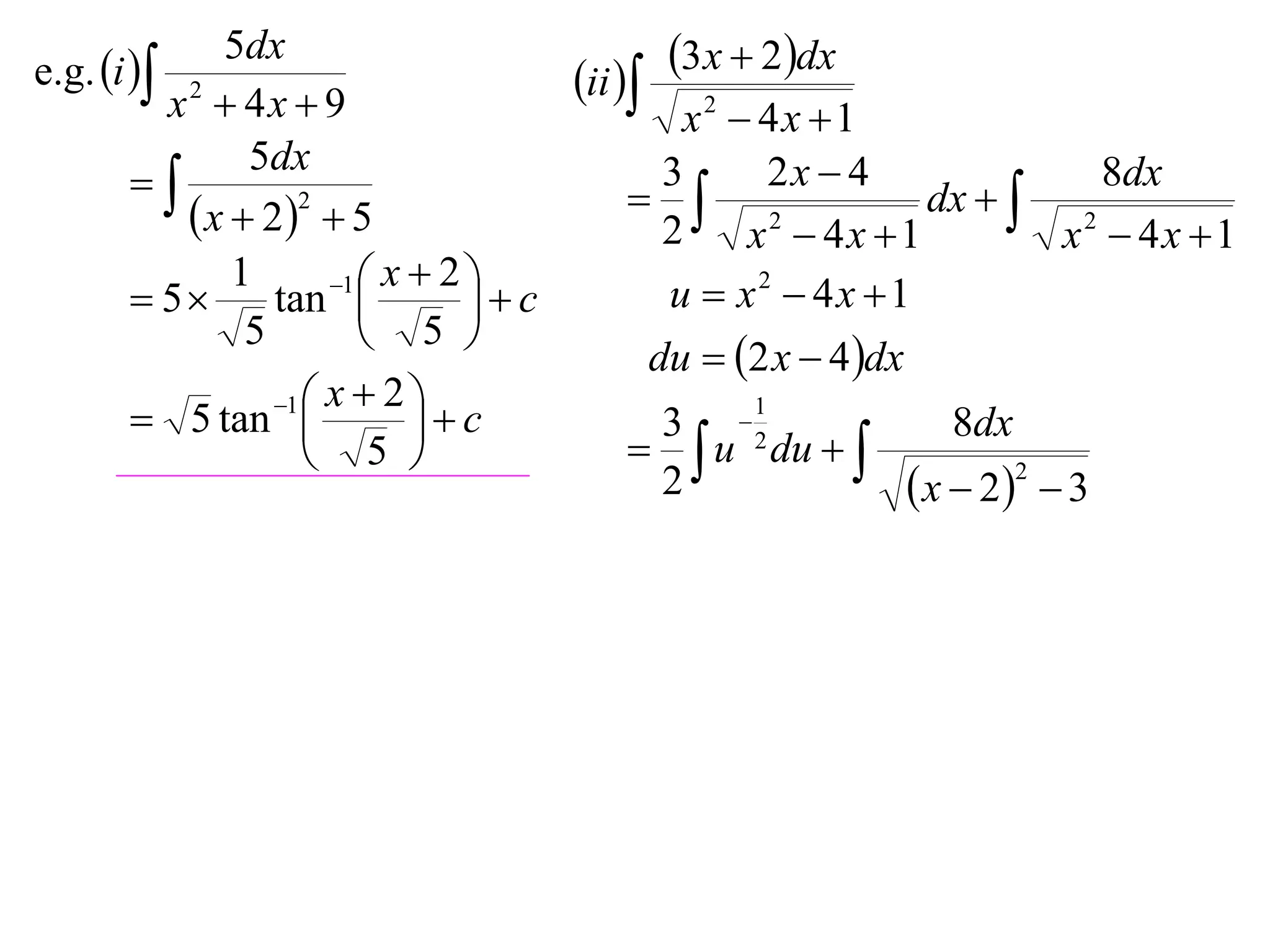 e.g. i 
             5dx                                3x  2dx
         x2  4x  9
                                       ii 
                                              x2  4x 1
               5dx                                 2x  4
                                           3
                                             2              dx   2
                                                                       8dx
           x  22  5                      2    x  4x 1          x  4x 1
              1       1  x  2 
        5      tan            c         u  x2  4x 1
               5          5 
                                            du  2 x  4 dx
                 1  x  2 
        5 tan              c            3 2
                                                     1
                                                               8dx
                     5                     u du  
                                            2                 x  2  3
                                                                     2
 