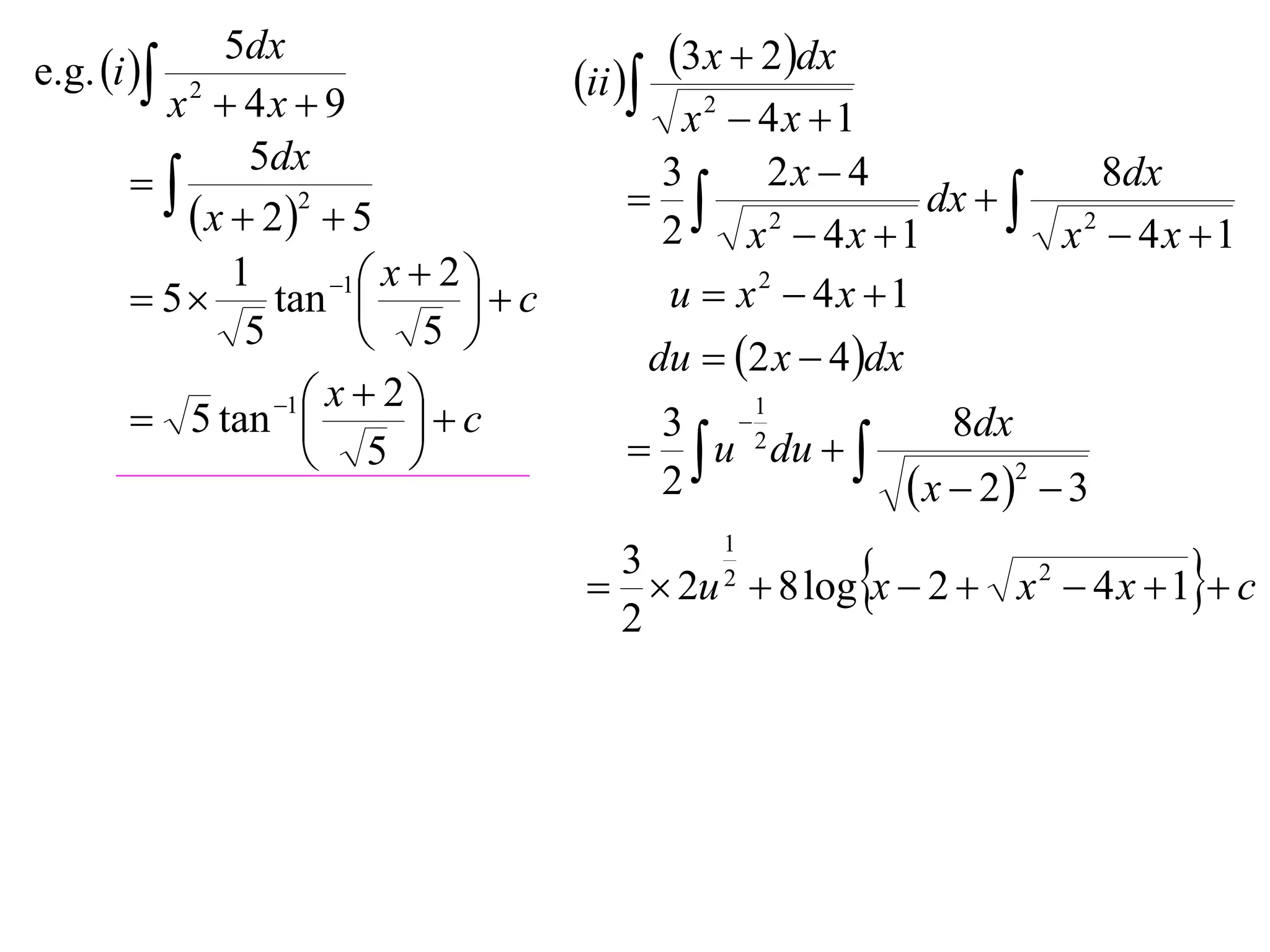 e.g. i 
             5dx                                3x  2dx
         x2  4x  9
                                       ii 
                                              x2  4x 1
               5dx                                 2x  4
                                           3
                                             2              dx   2
                                                                       8dx
           x  22  5                      2    x  4x 1          x  4x 1
              1       1  x  2 
        5      tan            c         u  x2  4x 1
               5          5 
                                            du  2 x  4 dx
                 1  x  2 
        5 tan              c            3 2
                                                       1
                                                                   8dx
                     5                     u du  
                                            2                     x  2  3
                                                                         2



                                                                               
                                                   1
                                         3
                                          2u 2  8 log x  2  x 2  4 x  1  c
                                         2
 