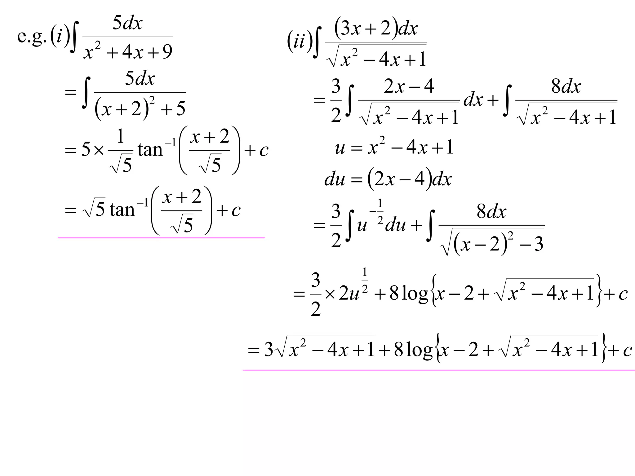 e.g. i 
             5dx                                3x  2dx
         x2  4x  9
                                       ii 
                                              x2  4x 1
               5dx                                 2x  4
                                           3
                                             2              dx   2
                                                                       8dx
           x  22  5                      2    x  4x 1          x  4x 1
              1       1  x  2 
        5      tan            c         u  x2  4x 1
               5          5 
                                            du  2 x  4 dx
                 1  x  2 
        5 tan              c            3 2
                                                       1
                                                                   8dx
                     5                     u du  
                                            2                     x  2  3
                                                                         2



                                                                               
                                                   1
                                         3
                                          2u 2  8 log x  2  x 2  4 x  1  c
                                         2
                                                                               
                                  3 x 2  4 x  1  8 log x  2  x 2  4 x  1  c
 