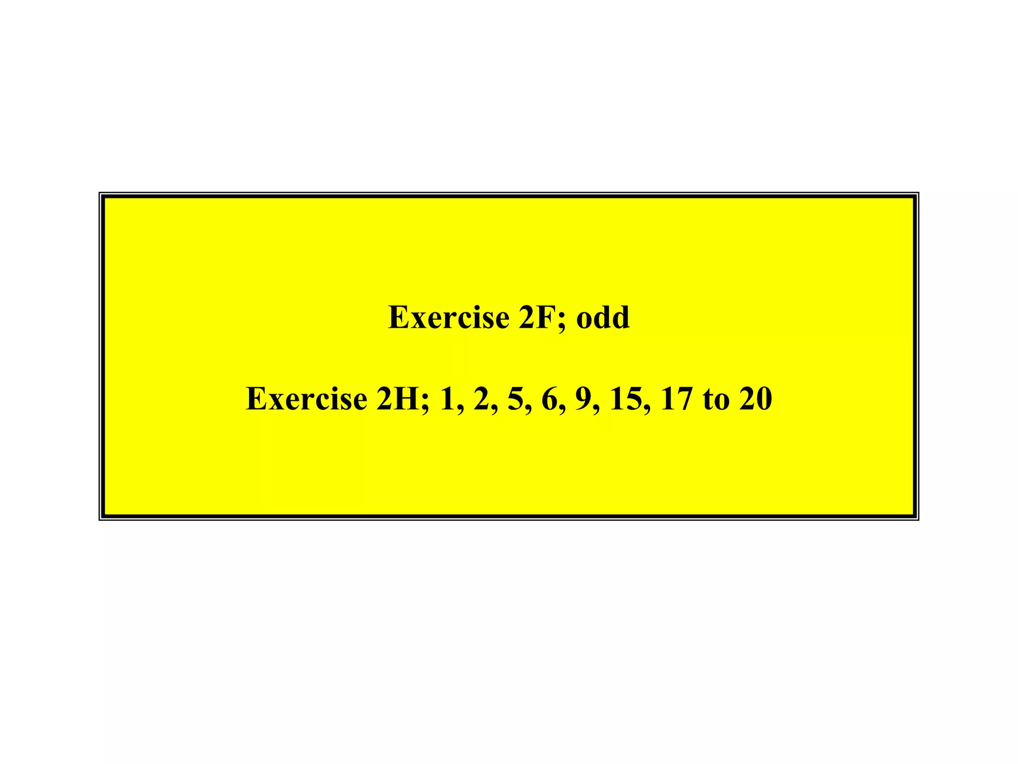 Exercise 2F; odd

Exercise 2H; 1, 2, 5, 6, 9, 15, 17 to 20
 