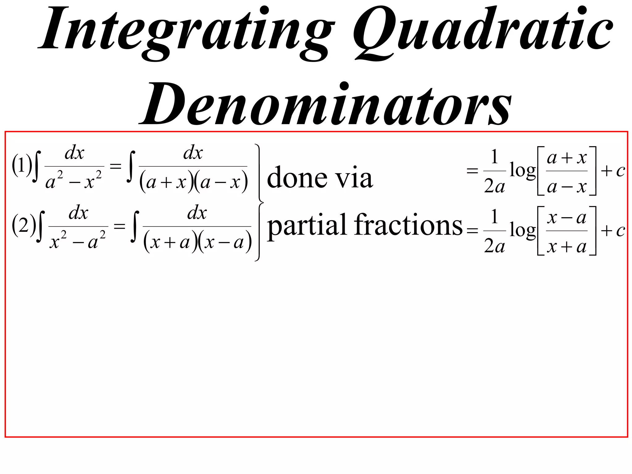 Integrating Quadratic
       Denominators
1 2 dx 2      dx                                1     a  x  c
                                                     log 
    a x    a  x a  x   done via
                                                     2a    a  x 
                                
                                 partial fractions  1 log  x  a   c
      dx            dx
2 2 2  
    x a      x  a  x  a  
                                                     2a    x  a
                                                                   
 