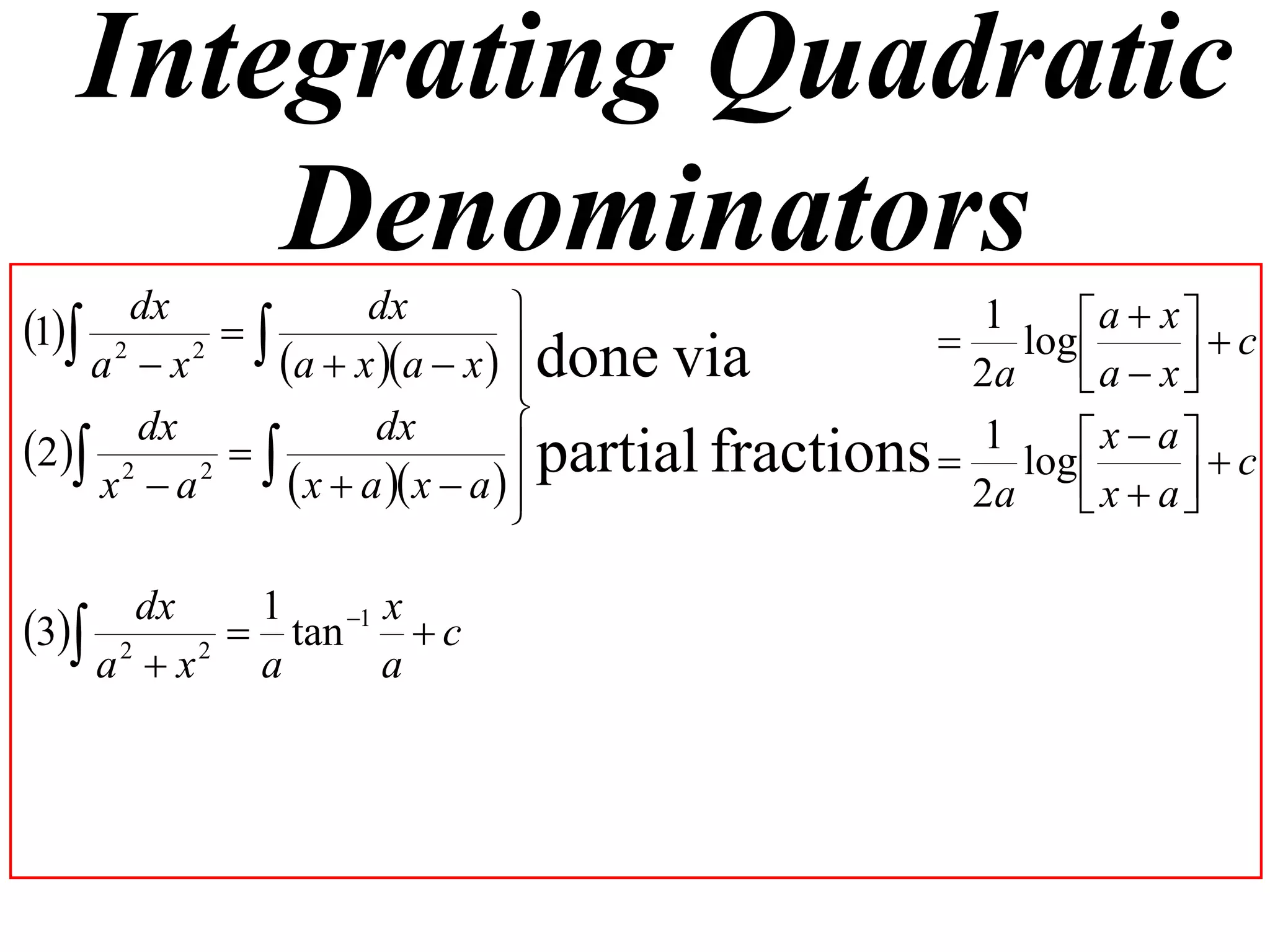 Integrating Quadratic
       Denominators
1 2 dx 2      dx                                1     a  x  c
                                                     log 
    a x    a  x a  x   done via
                                                     2a    a  x 
                                
                                 partial fractions  1 log  x  a   c
      dx            dx
2 2 2  
    x a      x  a  x  a  
                                                     2a    x  a
                                                                   

      dx  1   1 x
3 2 2  tan  c
    a x  a      a
 