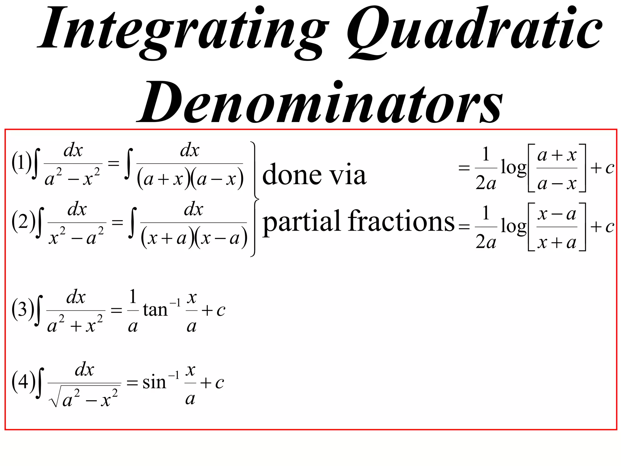 Integrating Quadratic
       Denominators
1 2 dx 2      dx                                1     a  x   c
                                                     log 
    a x    a  x a  x   done via
                                                     2a    a  x 
                                
                                 partial fractions  1 log  x  a   c
      dx            dx
2 2 2  
    x a      x  a  x  a  
                                                     2a    x  a
                                                                   

      dx  1   1 x
3 2 2  tan  c
    a x  a      a

        dx          1 x
4           sin      c
       a x
        2   2
                       a
 