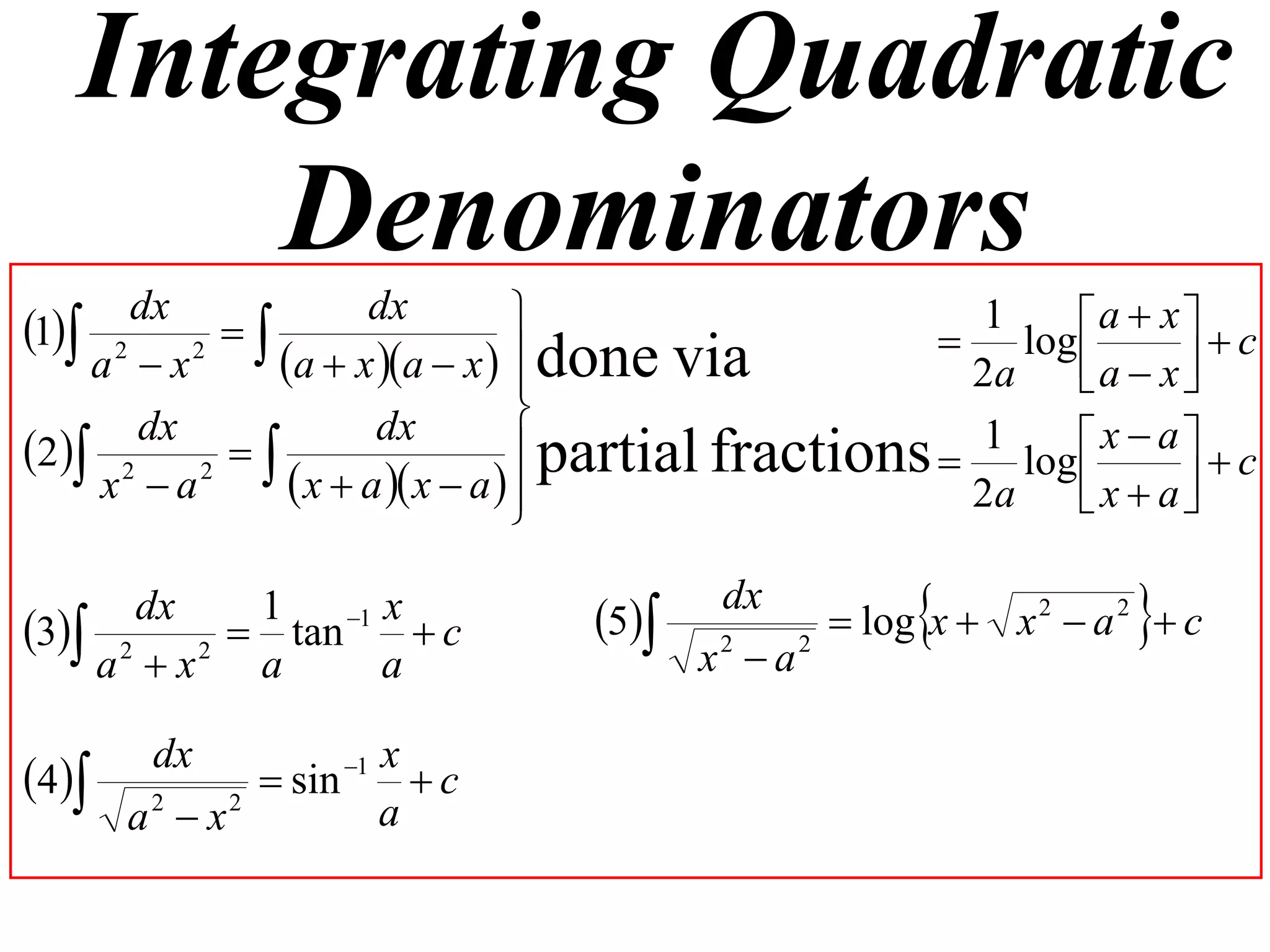 Integrating Quadratic
       Denominators
1 2 dx 2      dx                                1     a  x   c
                                                     log 
    a x    a  x a  x   done via
                                                     2a    a  x 
                                
                                 partial fractions  1 log  x  a   c
      dx            dx
2 2 2  
    x a      x  a  x  a  
                                                     2a    x  a
                                                                   

      dx  1   1 x
3 2 2  tan  c               5
                                         dx
                                        x2  a2
                                                                 
                                                 log x  x 2  a 2  c
    a x  a      a

        dx          1 x
4           sin      c
       a x
        2   2
                       a
 