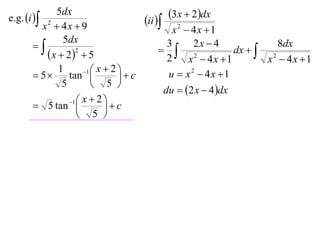 e.g. i 
             5dx                                3x  2dx
         x2  4x  9
                                       ii 
                                              x2  4x 1
               5dx                                 2x  4
                                           3
                                             2              dx   2
                                                                       8dx
           x  22  5                      2    x  4x 1          x  4x 1
              1       1  x  2 
        5      tan            c         u  x2  4x 1
               5          5 
                                            du  2 x  4 dx
                 1  x  2 
        5 tan              c
                     5 
 
