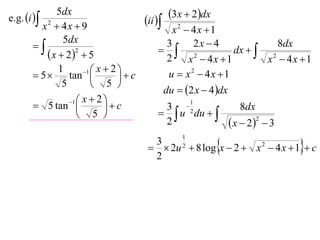 e.g. i 
             5dx                                3x  2dx
         x2  4x  9
                                       ii 
                                              x2  4x 1
               5dx                                 2x  4
                                           3
                                             2              dx   2
                                                                       8dx
           x  22  5                      2    x  4x 1          x  4x 1
              1       1  x  2 
        5      tan            c         u  x2  4x 1
               5          5 
                                            du  2 x  4 dx
                 1  x  2 
        5 tan              c            3 2
                                                       1
                                                                    8dx
                     5                     u du  
                                            2                     x  22  3
                                                                                
                                                   1
                                         3
                                          2u 2  8 log x  2  x 2  4 x  1  c
                                         2
 