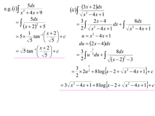 e.g. i 
             5dx                                3x  2dx
         x2  4x  9
                                       ii 
                                              x2  4x 1
               5dx                                 2x  4
                                           3
                                             2              dx   2
                                                                       8dx
           x  22  5                      2    x  4x 1          x  4x 1
              1       1  x  2 
        5      tan            c         u  x2  4x 1
               5          5 
                                            du  2 x  4 dx
                 1  x  2 
        5 tan              c            3 2
                                                       1
                                                                    8dx
                     5                     u du  
                                            2                     x  22  3
                                                                                
                                                   1
                                         3
                                          2u 2  8 log x  2  x 2  4 x  1  c
                                         2
                                                                                
                                  3 x 2  4 x  1  8 log x  2  x 2  4 x  1  c
 