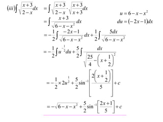 iii  x  3dx   x  3  x  3dx
      2 x          2 x x3                   u  6  x  x2
                     x3
                            dx              du   2 x  1dx
                    6 x x 2

                  1     2x 1        1   5dx
                               dx  
                  2 6 x x     2
                                      2 6  x  x2
                        1
                  1 2     5         dx
                  u du                    2
                  2        2   25         1
                                   x  
                               4          2
                                       1 
                    1
                        1        2 x  2  
                           5 1            c
                   2u  sin 
                        2
                                             
                    2      2         5      
                                
                                            
                                             
                                5 1  2 x  1
                   6  x  x  sin 
                             2
                                              c
                                2     5 
 