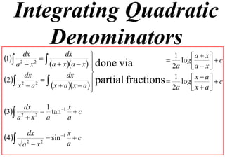 Integrating Quadratic
       Denominators
1 2 dx 2      dx                                1     a  x   c
                                                     log 
    a x    a  x a  x   done via
                                                     2a    a  x 
                                
                                 partial fractions  1 log  x  a   c
      dx            dx
2 2 2  
    x a      x  a  x  a  
                                                     2a    x  a
                                                                   

      dx  1   1 x
3 2 2  tan  c
    a x  a      a

        dx          1 x
4           sin      c
       a x
        2   2
                       a
 