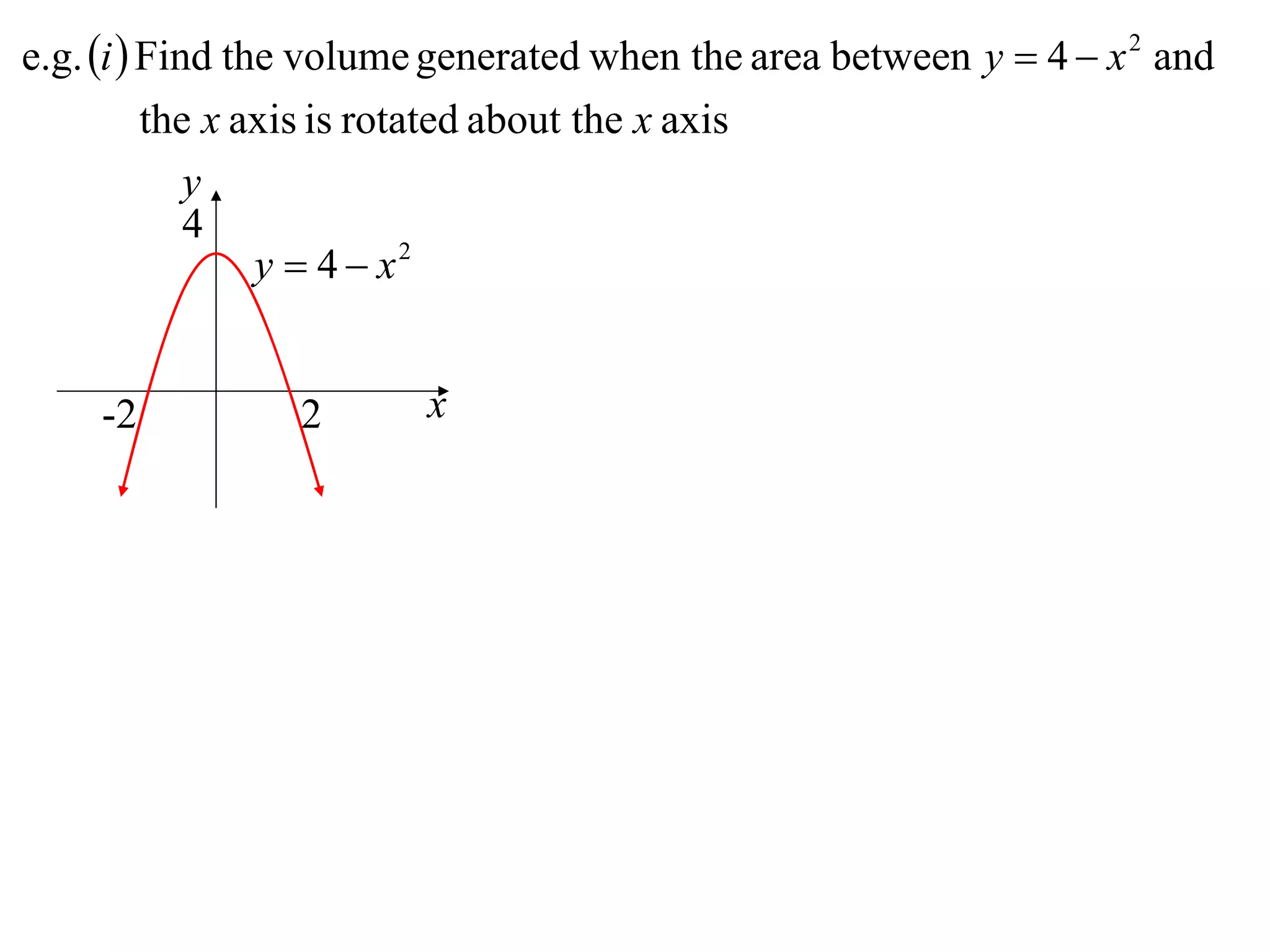 e.g. i  Find the volume generated when the area between y  4  x 2 and
          the x axis is rotated about the x axis
             y
             4
                 y  4  x2


    -2           2      x
 
