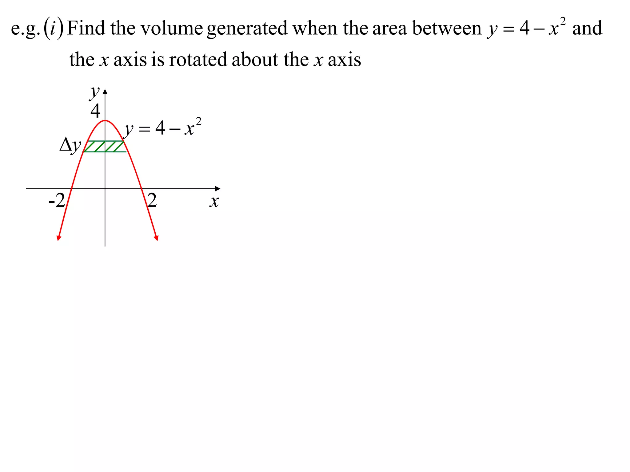 e.g. i  Find the volume generated when the area between y  4  x 2 and
          the x axis is rotated about the x axis
             y
             4
                 y  4  x2
        y

    -2          2       x
 
