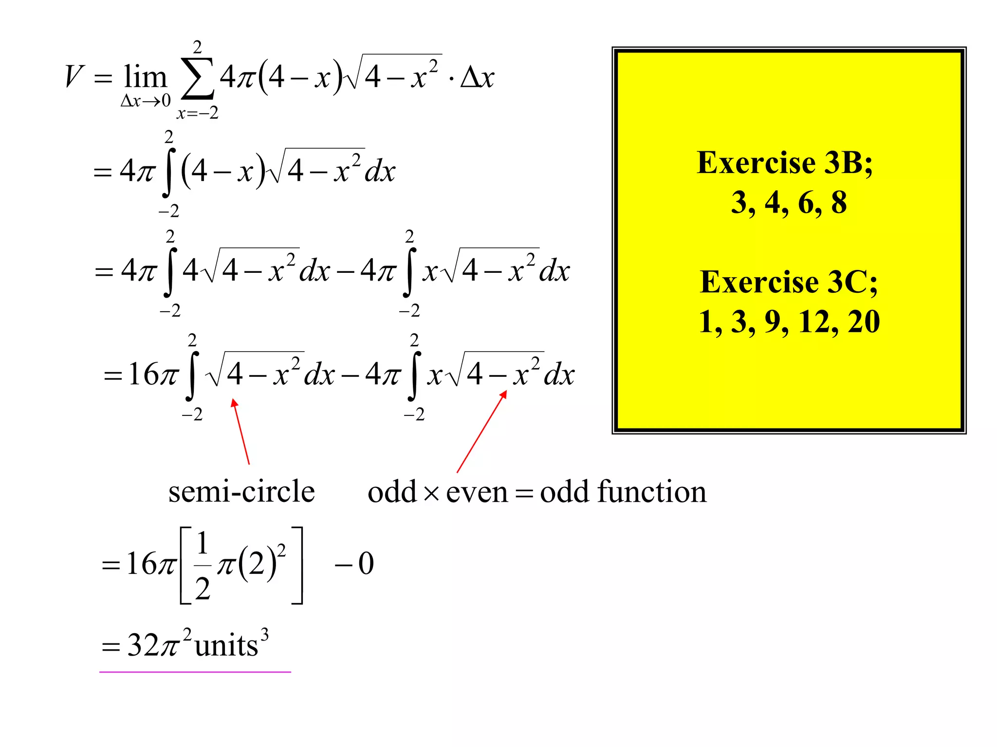 2
V  lim
    x  0
              4 4  x  4  x 2  x
             x  2
         2
   4  4  x  4  x 2 dx                        Exercise 3B;
        2                                            3, 4, 6, 8
         2                     2
   4  4 4  x 2 dx  4  x 4  x 2 dx           Exercise 3C;
        2                     2
              2                2
                                                    1, 3, 9, 12, 20
   16  4  x 2 dx  4  x 4  x 2 dx
             2                2



          semi-circle       odd  even  odd function
         1  2 2 
   16 
        2           0
                    
   32 2 units 3
 