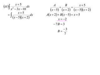 x5                                              x5
iii  2             dx             A
                                          
                                               B
                                                     
       x  3 x  10               x  5  x  2  x  5 x  2
              x5
                       dx   A x  2   B x  5  x  5
         x  5 x  2                 x  2
                                      7B  3
                                             3
                                         B
                                               7
 