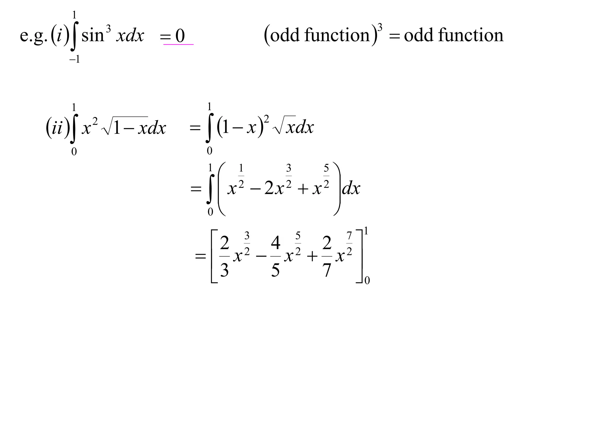 1
e.g. i   sin 3 xdx  0             odd function 3  odd function
       1



       1                     1

   ii  x 2 1  xdx   1  x 2 xdx
       0                     0
                             1
                                 1      3   5
                                               
                               x  2 x  x dx
                                
                                   2     2   2

                              0               
                                                7 1
                             2   3
                                  4   2  5
                             x  x  x 
                                  2       2     2

                             3   5   7 0
 