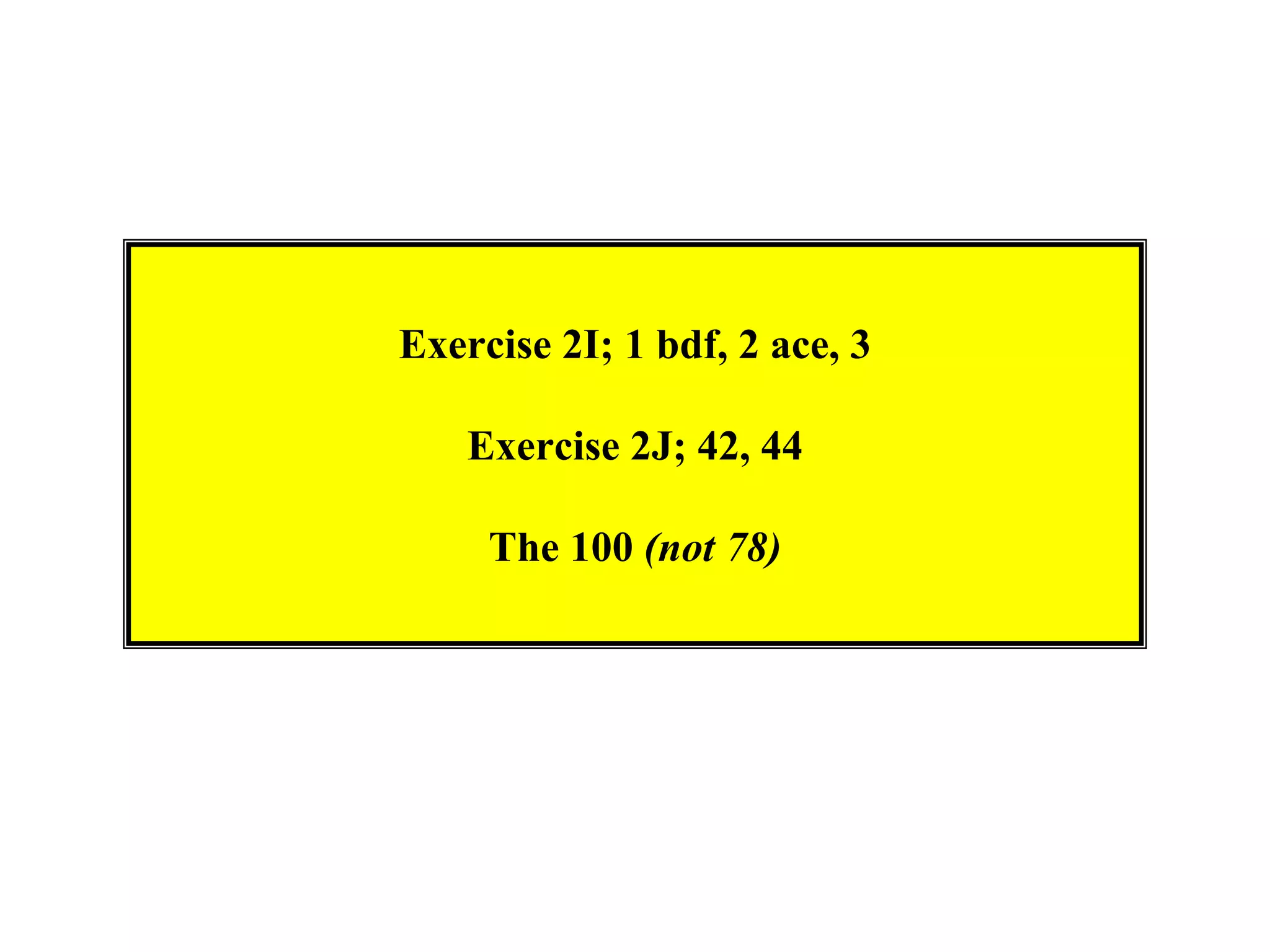Exercise 2I; 1 bdf, 2 ace, 3

    Exercise 2J; 42, 44

     The 100 (not 78)
 