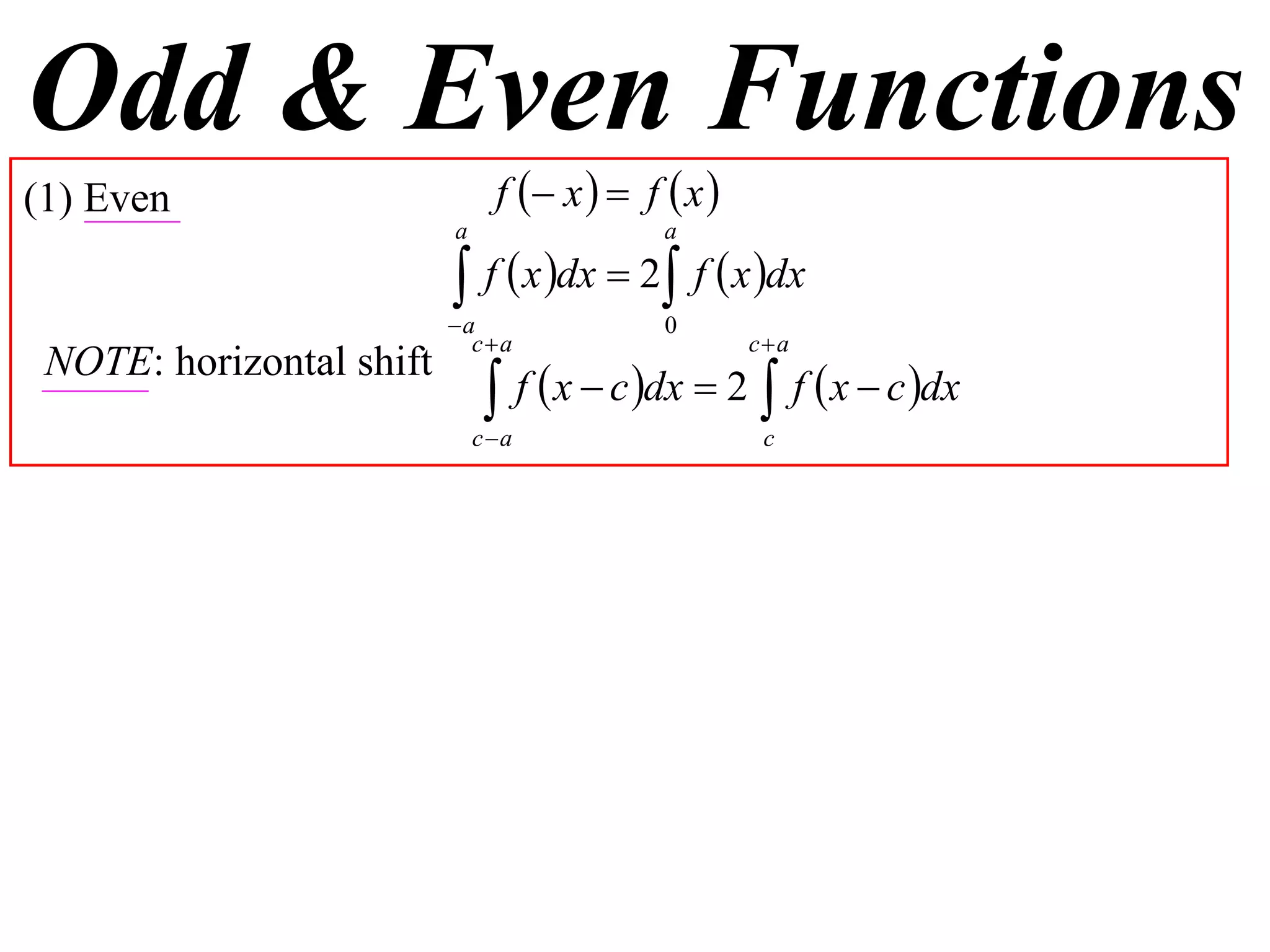 Odd & Even Functions
(1) Even                       f  x   f  x 
                          a                 a

                           f  x dx  2 f  x dx
                          a                0
                            ca                     ca
 NOTE: horizontal shift
                               f  x  c dx  2  f  x  c dx
                              ca                    c
 