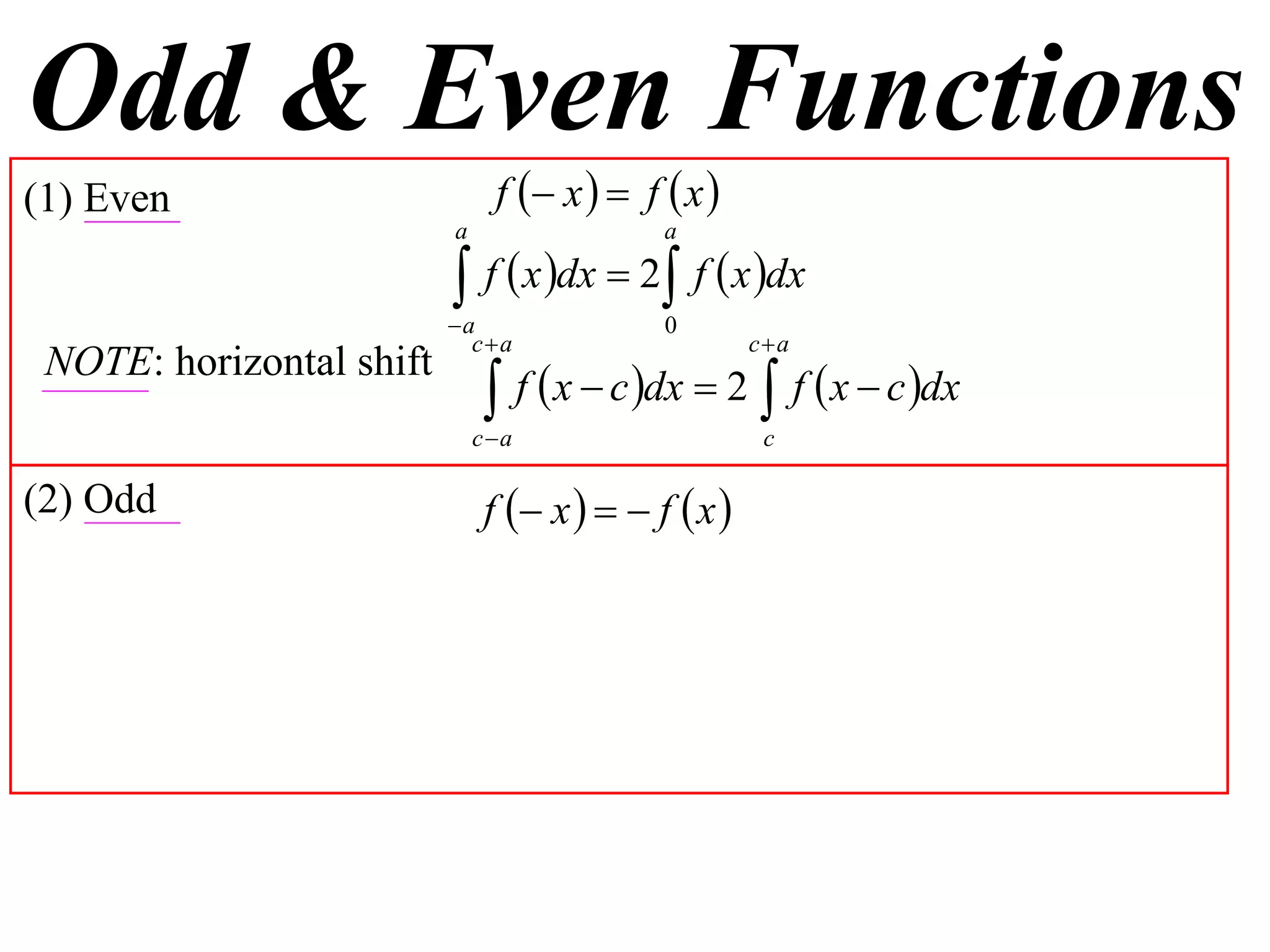 Odd & Even Functions
(1) Even                       f  x   f  x 
                          a                 a

                           f  x dx  2 f  x dx
                          a                0
                            ca                      ca
 NOTE: horizontal shift
                               f  x  c dx  2  f  x  c dx
                              ca                     c

(2) Odd                       f  x    f  x 
 