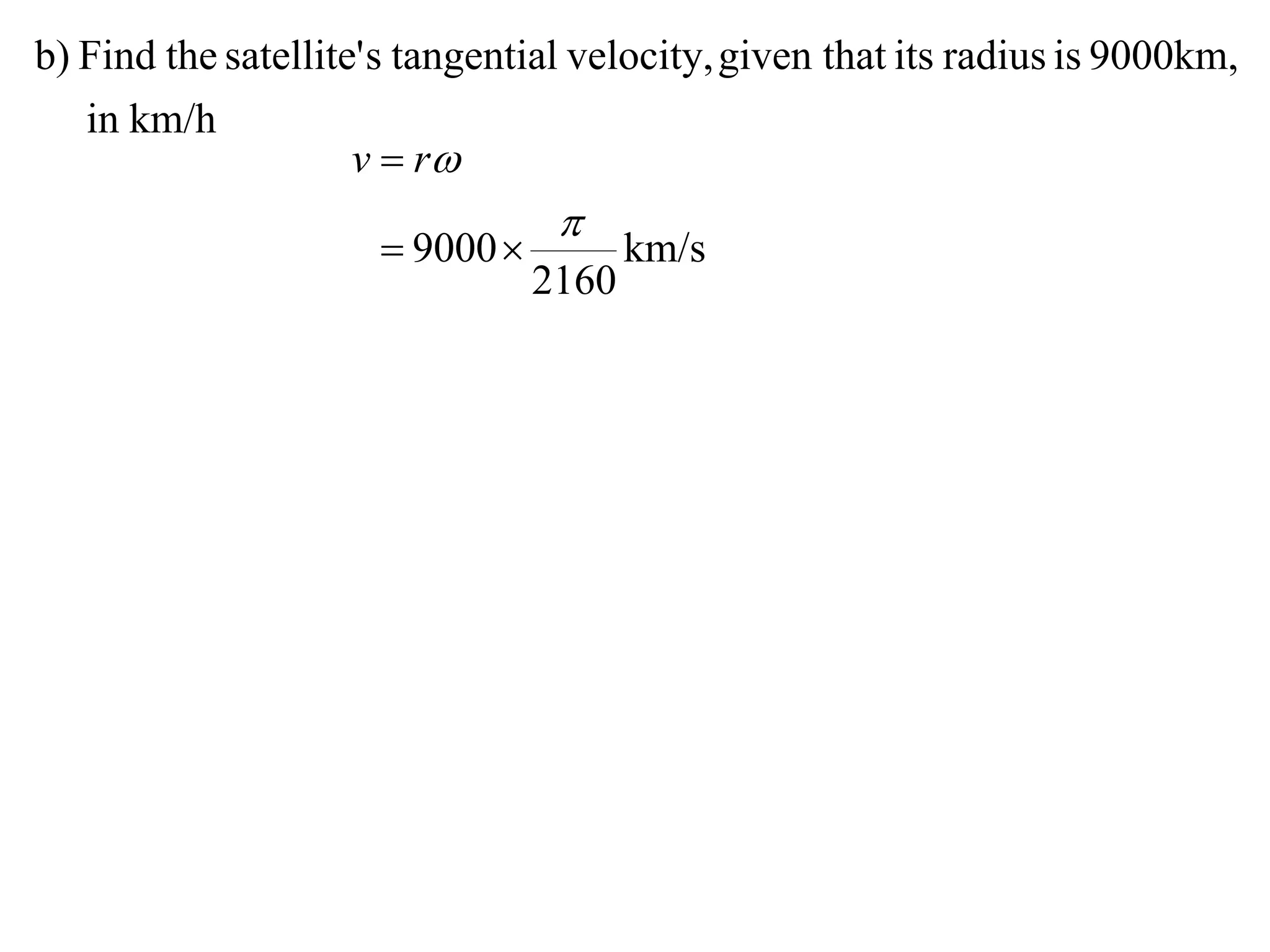 b) Find the satellite' s tangential velocity, given that its radius is 9000km,
   in km/h
                     v  r
                                  
                       9000           km/s
                                 2160
 