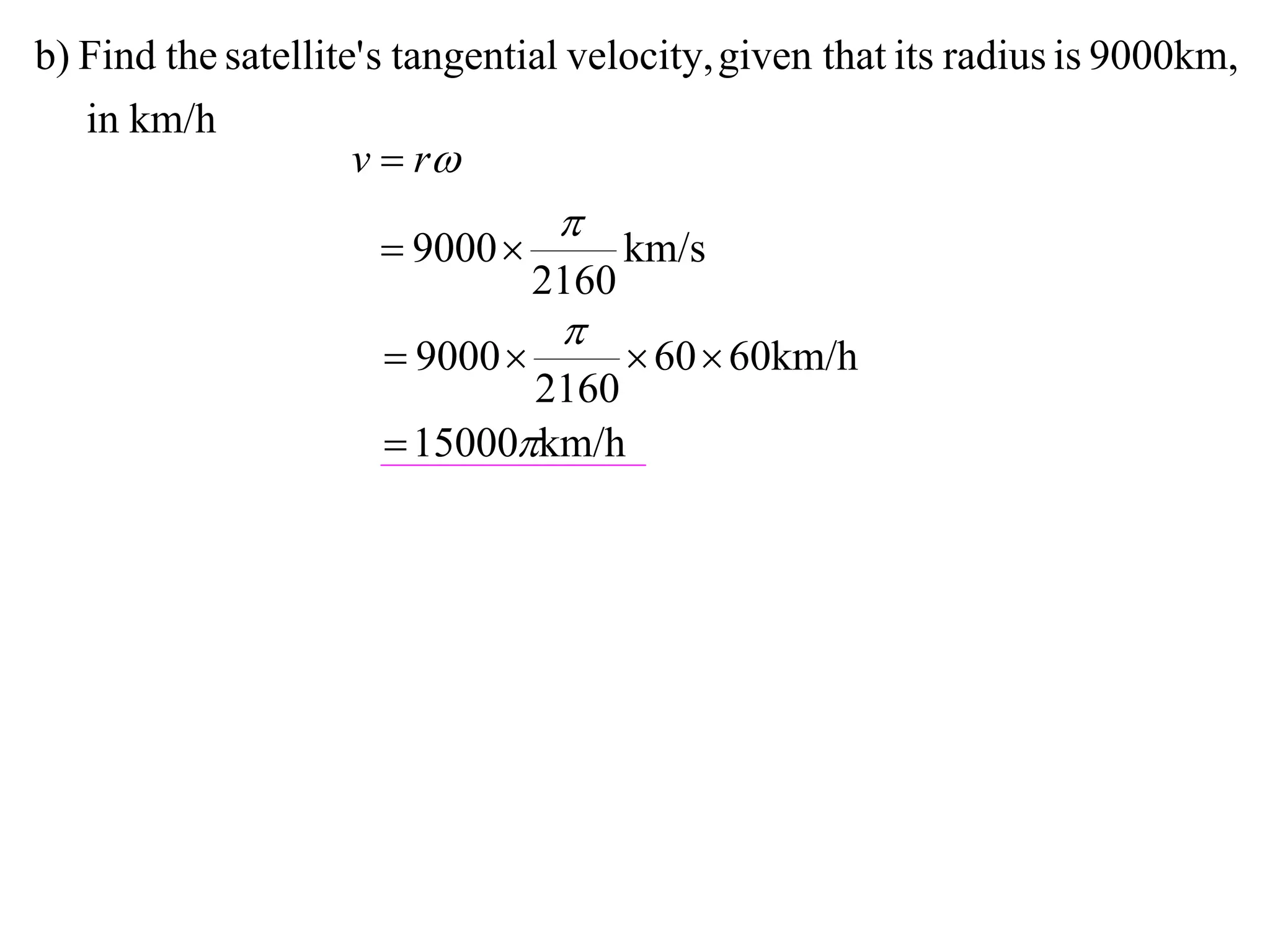 b) Find the satellite' s tangential velocity, given that its radius is 9000km,
   in km/h
                     v  r
                                  
                       9000           km/s
                                 2160
                                  
                       9000            60  60km/h
                              2160
                       15000km/h
 