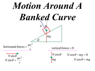 Motion Around A
        Banked Curve
                               N 


                                     mg
                           
                    mv 2
horizontal forces                        vertical forces  0
                     r

   N sin  2                              N cos       N cos  mg  0
           mv                                                   N cos  mg
 N sin                                  mg
            r
 