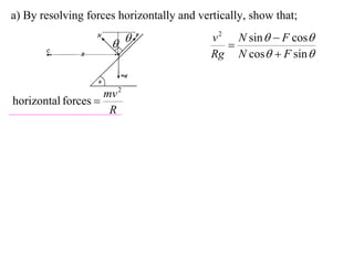 a) By resolving forces horizontally and vertically, show that;
                                           v 2 N sin   F cos
                                            
                                           Rg N cos  F sin 


                    mv 2
horizontal forces 
                     R
 