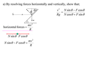 a) By resolving forces horizontally and vertically, show that;
                                           v 2 N sin   F cos
                                            
                                           Rg N cos  F sin 


                    mv 2
horizontal forces 
                     R

    N sin  F cos
                    mv 2
 N sin   F cos 
                     R
 