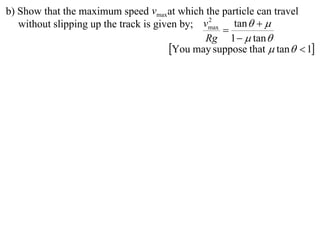 b) Show that the maximum speed vmaxat which the particle can travel
   without slipping up the track is given by; vmax tan   
                                               2
                                                  
                                              Rg 1   tan 
                                       You may suppose that  tan   1
 