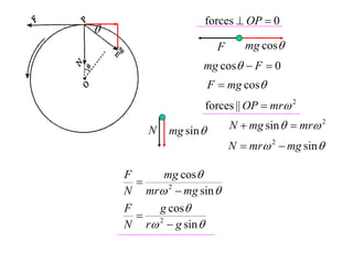 forces  OP  0

                        F      mg cos
                   mg cos  F  0
                       F  mg cos
                   forces || OP  mr 2

        N   mg sin         N  mg sin   mr 2
                            N  mr 2  mg sin 

    F     mg cos
      
    N mr 2  mg sin 
    F   g cos
       2
    N r  g sin 
 