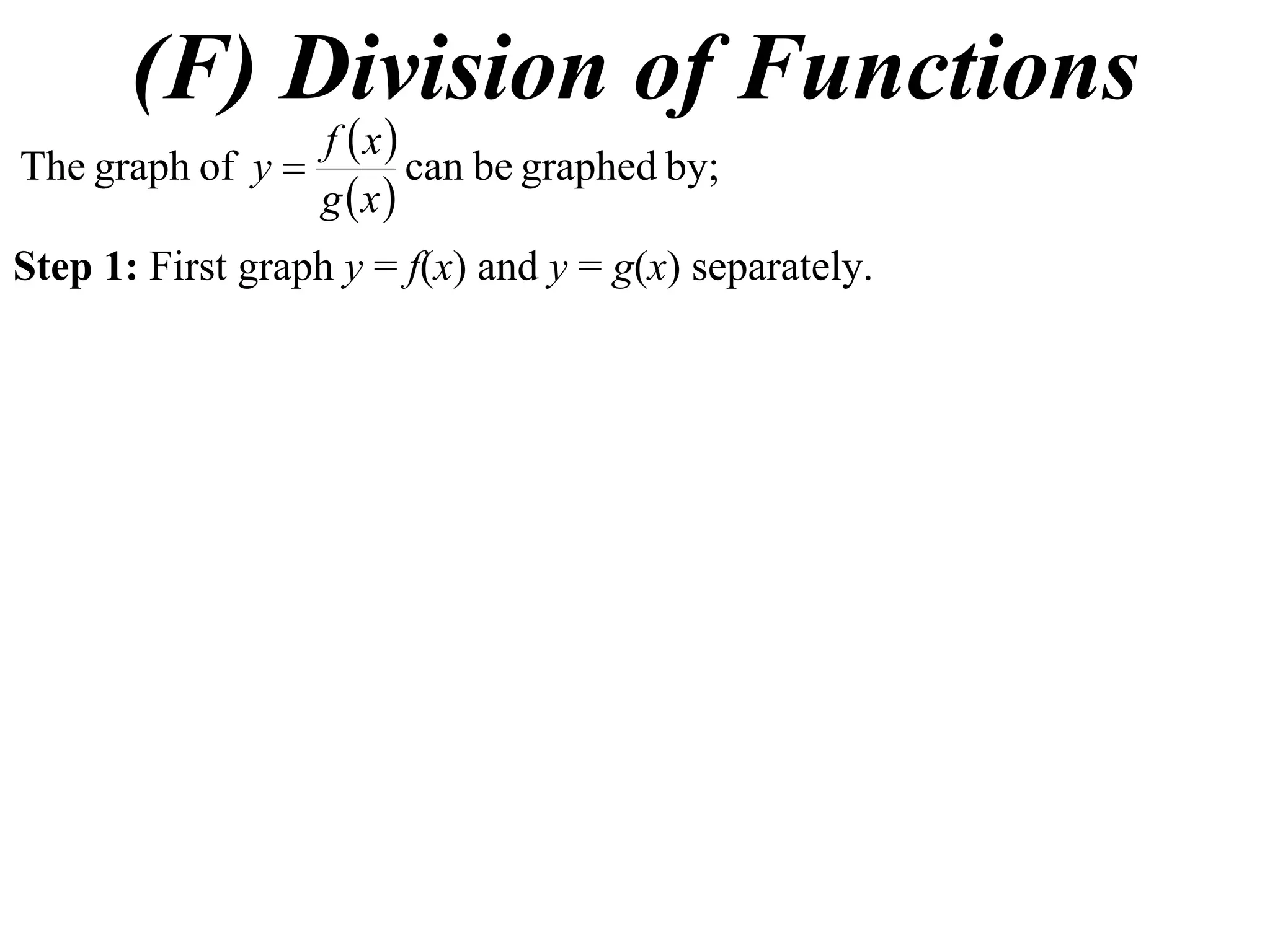 (F) Division of Functions
                 f x
The graph of y        can be graphed by;
                 g x
Step 1: First graph y = f(x) and y = g(x) separately.
 