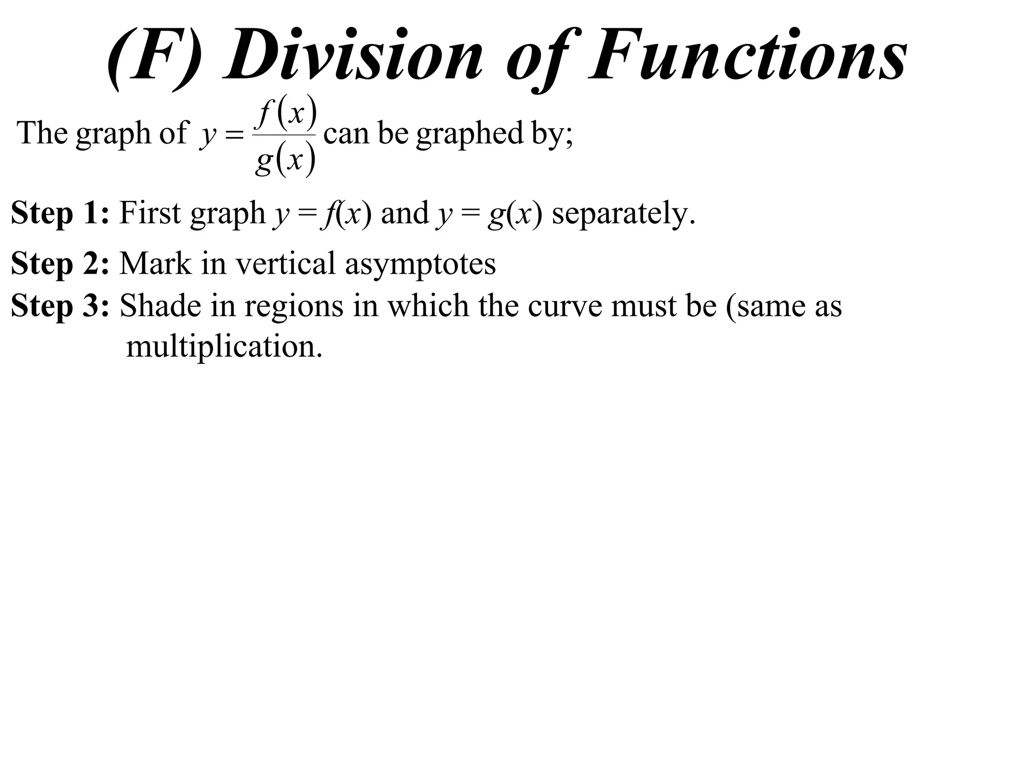 (F) Division of Functions
 
 
by;graphedbecanofgraphThe
xg
xf
y 
Step 1: First graph y = f(x) and y = g(x) separately.
Step 2: Mark in vertical asymptotes
Step 3: Shade in regions in which the curve must be (same as
multiplication.
 