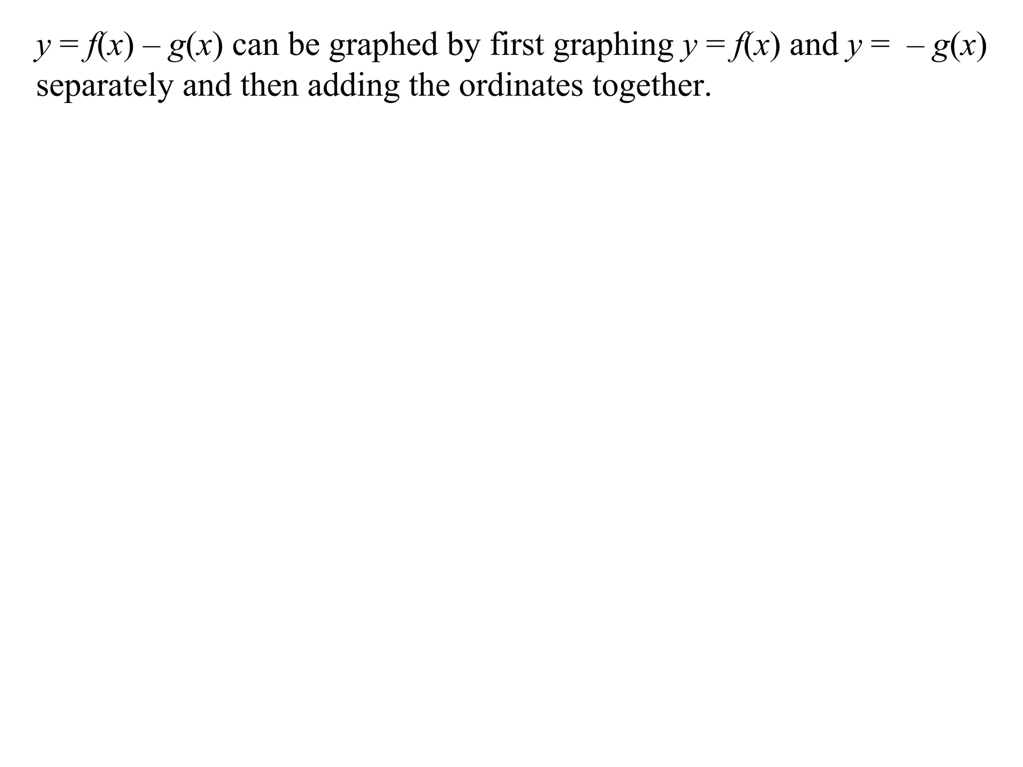 y = f(x) – g(x) can be graphed by first graphing y = f(x) and y = – g(x)
separately and then adding the ordinates together.
 