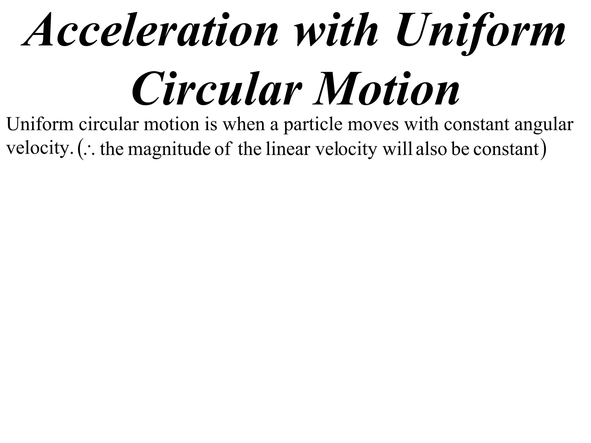 Acceleration with Uniform
       Circular Motion
Uniform circular motion is when a particle moves with constant angular
velocity.  the magnitude of the linear velocity will also be constant 
 