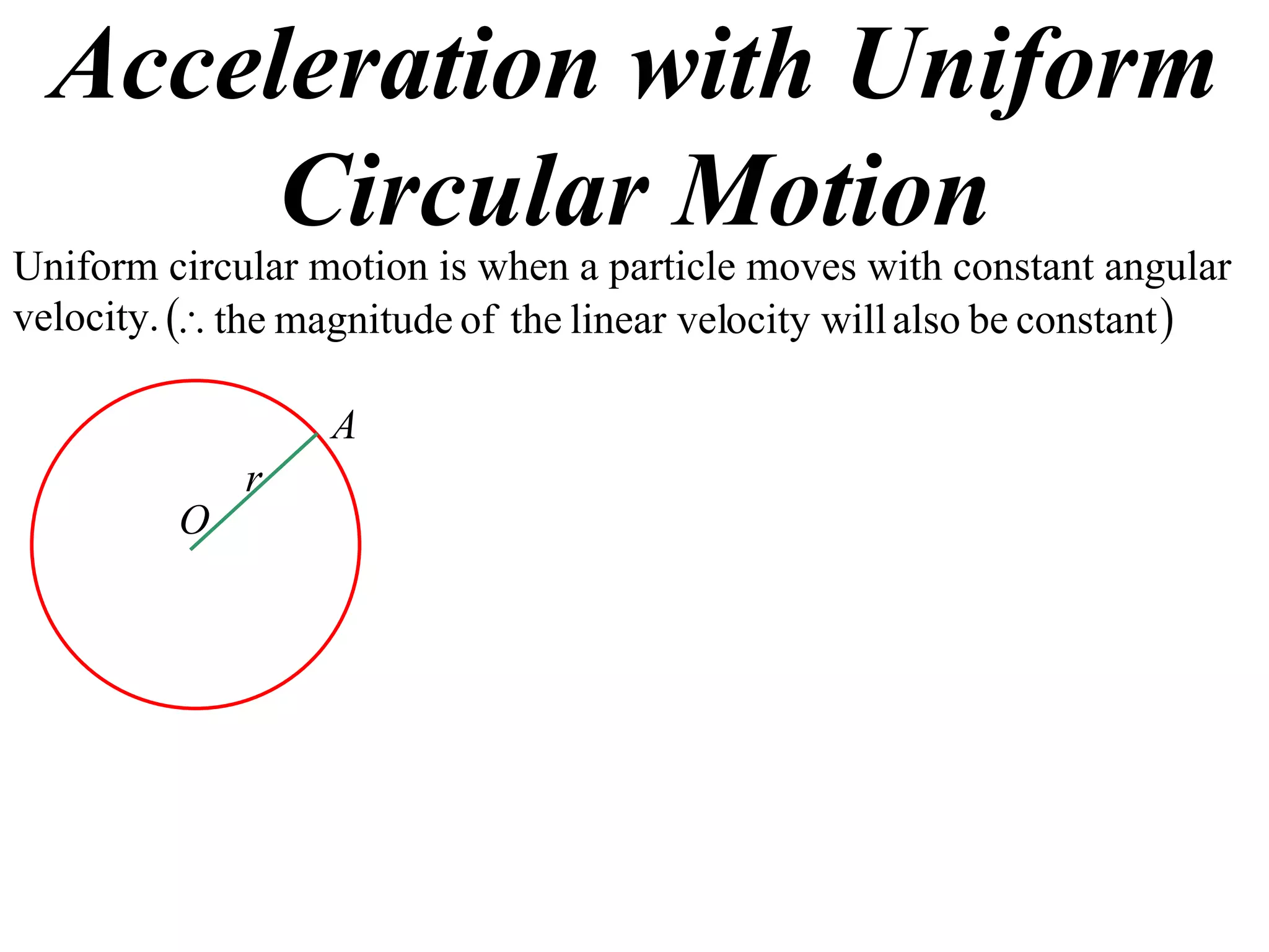 Acceleration with Uniform
       Circular Motion
Uniform circular motion is when a particle moves with constant angular
velocity.  the magnitude of the linear velocity will also be constant 

                   A
             r
         O
 