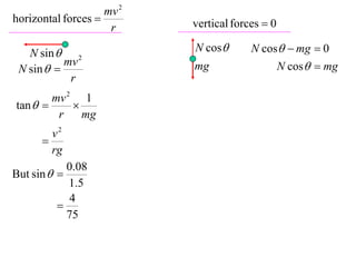 mv 2
horizontal forces         vertical forces  0
                     r

   N sin  2               N cos       N cos  mg  0
           mv                                    N cos  mg
 N sin                   mg
            r
        mv 2 1
tan       
         r    mg
        v2
      
        rg
           0.08
But sin  
           1.5
            4
         
           75
 