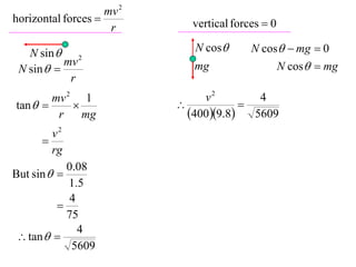 mv 2
horizontal forces           vertical forces  0
                     r

   N sin  2                  N cos      N cos  mg  0
           mv                                      N cos  mg
 N sin                      mg
            r
        mv 2 1                  v2       4
tan                                
         r    mg             4009.8 5609
        v2
      
        rg
          0.08
But sin  
          1.5
           4
        
          75
             4
 tan  
           5609
 